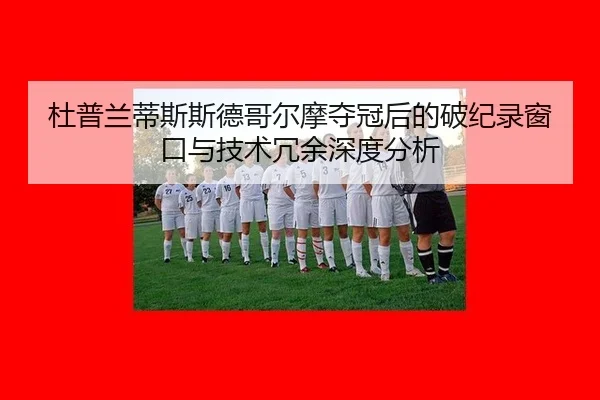杜普兰蒂斯斯德哥尔摩夺冠后的破纪录窗口与技术冗余深度分析